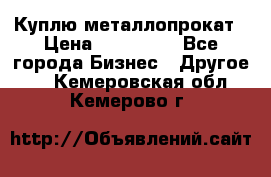 Куплю металлопрокат › Цена ­ 800 000 - Все города Бизнес » Другое   . Кемеровская обл.,Кемерово г.